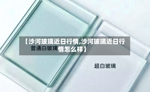 【沙河玻璃近日行情,沙河玻璃近日行情怎么样】-第2张图片