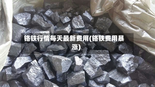 铬铁行情每天最新费用(铬铁费用暴涨)-第2张图片
