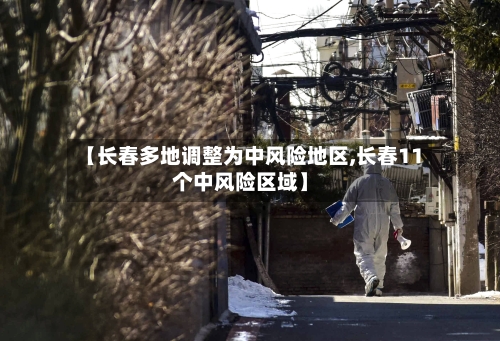 【长春多地调整为中风险地区,长春11个中风险区域】-第2张图片