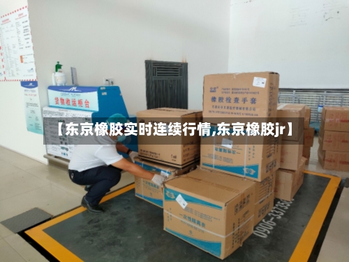 【东京橡胶实时连续行情,东京橡胶jr】-第3张图片