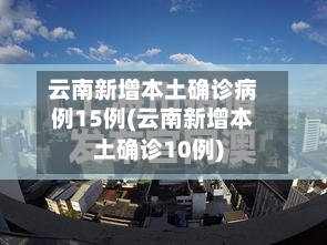 云南新增本土确诊病例15例(云南新增本土确诊10例)
