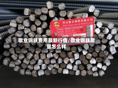 敬业钢铁费用最新行情/敬业钢铁质量怎么样
