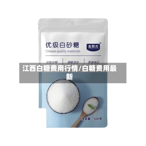 江西白糖费用行情/白糖费用最新-第3张图片