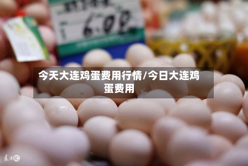 今天大连鸡蛋费用行情/今日大连鸡蛋费用-第2张图片