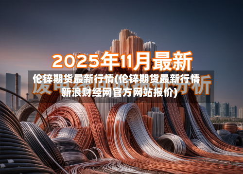 伦锌期货最新行情(伦锌期货最新行情新浪财经网官方网站报价)-第2张图片