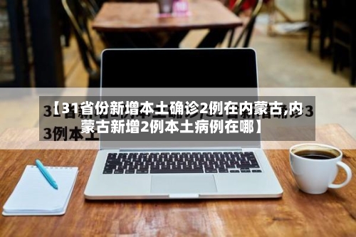 【31省份新增本土确诊2例在内蒙古,内蒙古新增2例本土病例在哪】-第2张图片