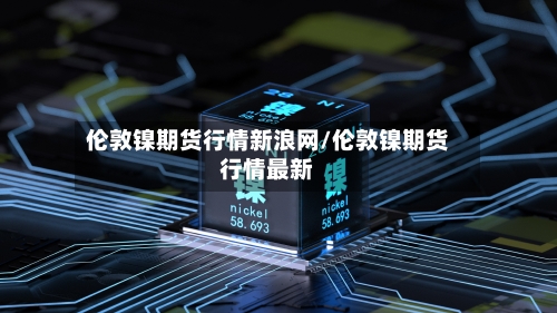 伦敦镍期货行情新浪网/伦敦镍期货行情最新-第3张图片