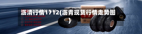 沥清行情1712(沥青现货行情走势图)-第2张图片