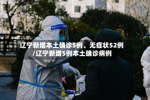 辽宁新增本土确诊5例、无症状52例/辽宁新增5例本土确诊病例-第2张图片
