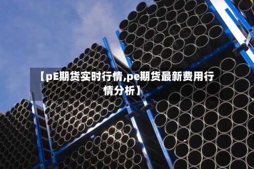 【pE期货实时行情,pe期货最新费用行情分析】-第2张图片