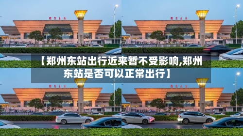 【郑州东站出行近来暂不受影响,郑州东站是否可以正常出行】
