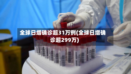 全球日增确诊超31万例(全球日增确诊超299万)