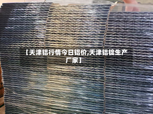【天津铝行情今日铝价,天津铝锭生产厂家】-第2张图片