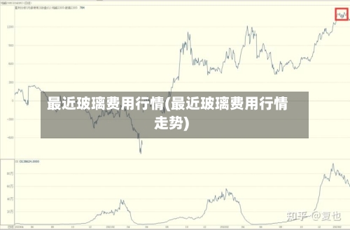 最近玻璃费用行情(最近玻璃费用行情走势)-第3张图片