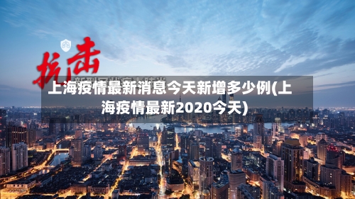 上海疫情最新消息今天新增多少例(上海疫情最新2020今天)-第3张图片