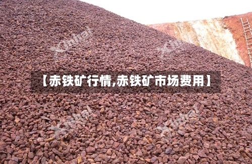 【赤铁矿行情,赤铁矿市场费用】