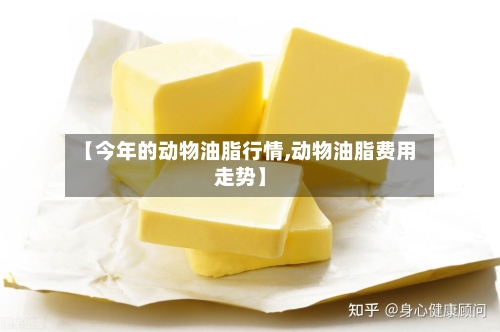 【今年的动物油脂行情,动物油脂费用走势】