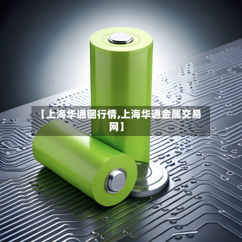 【上海华通铟行情,上海华通金属交易网】