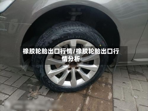 橡胶轮胎出口行情/橡胶轮胎出口行情分析