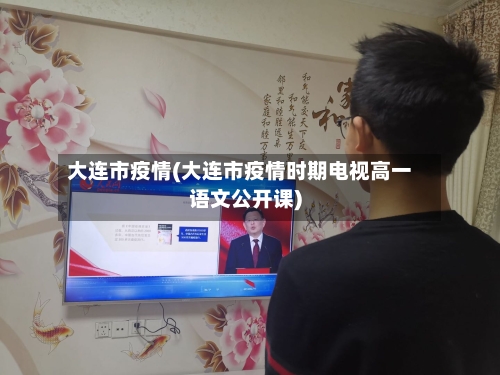 大连市疫情(大连市疫情时期电视高一语文公开课)