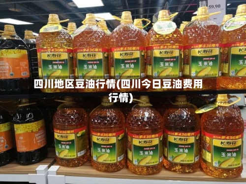 四川地区豆油行情(四川今日豆油费用行情)-第3张图片
