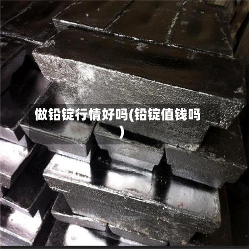 做铅锭行情好吗(铅锭值钱吗)