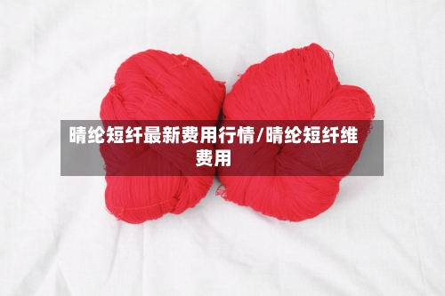 晴纶短纤最新费用行情/晴纶短纤维费用-第2张图片