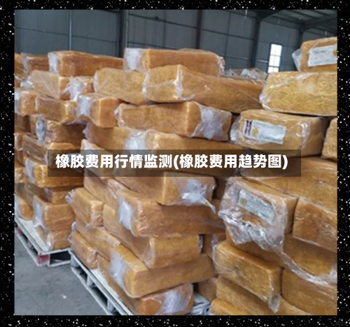 橡胶费用行情监测(橡胶费用趋势图)-第3张图片