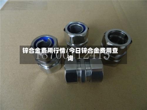 锌合金费用行情/今日锌合金费用查询