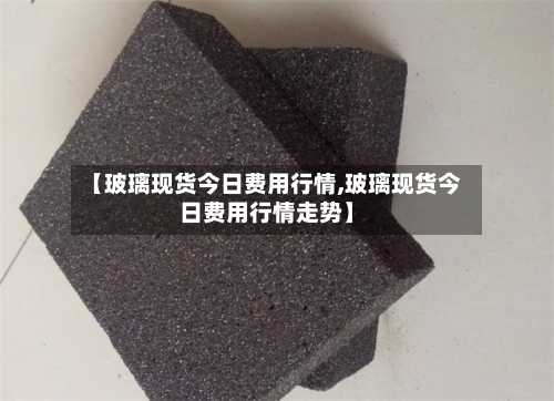 【玻璃现货今日费用行情,玻璃现货今日费用行情走势】