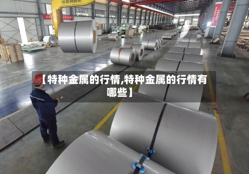 【特种金属的行情,特种金属的行情有哪些】-第2张图片