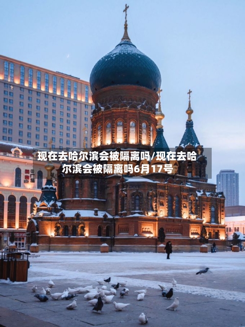 现在去哈尔滨会被隔离吗/现在去哈尔滨会被隔离吗6月17号-第2张图片