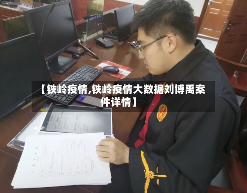 【铁岭疫情,铁岭疫情大数据刘博禹案件详情】-第3张图片
