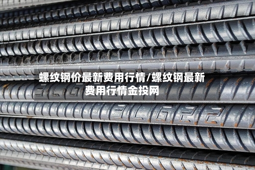 螺纹钢价最新费用行情/螺纹钢最新费用行情金投网
