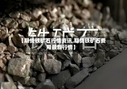 【期货铁矿石行情资讯,期货铁矿石费用最新行情】