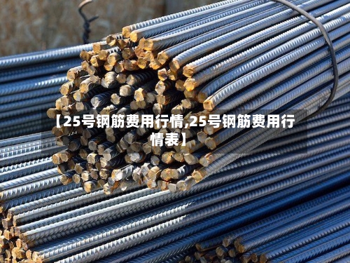 【25号钢筋费用行情,25号钢筋费用行情表】