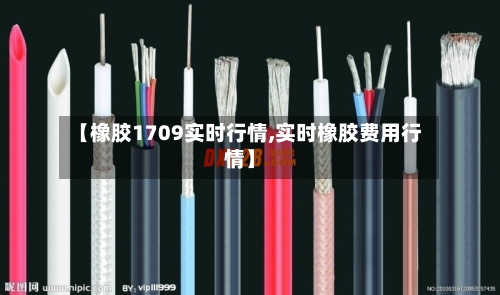 【橡胶1709实时行情,实时橡胶费用行情】-第3张图片