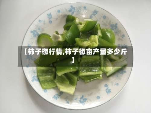 【柿子椒行情,柿子椒亩产量多少斤】-第2张图片
