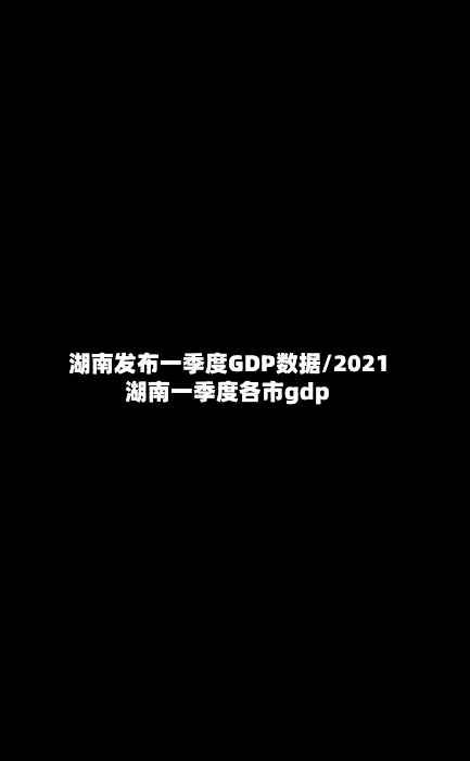 湖南发布一季度GDP数据/2021湖南一季度各市gdp-第2张图片