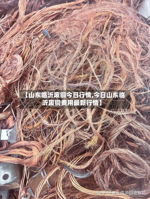 【山东临沂废铜今日行情,今日山东临沂废铜费用最新行情】-第3张图片