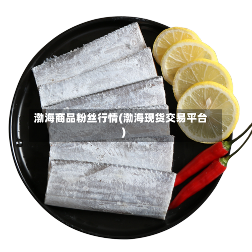 渤海商品粉丝行情(渤海现货交易平台)