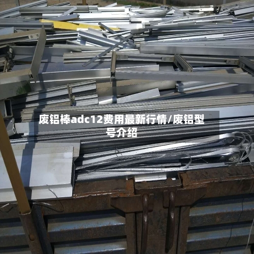 废铝棒adc12费用最新行情/废铝型号介绍-第3张图片