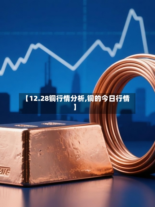 【12.28铜行情分析,铜的今日行情】