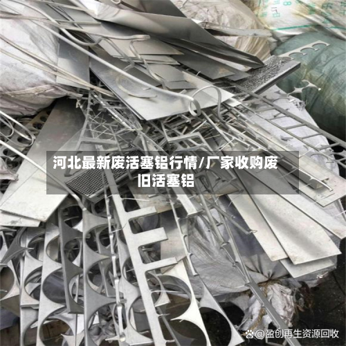 河北最新废活塞铝行情/厂家收购废旧活塞铝-第2张图片
