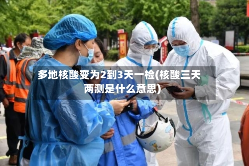 多地核酸变为2到3天一检(核酸三天两测是什么意思)