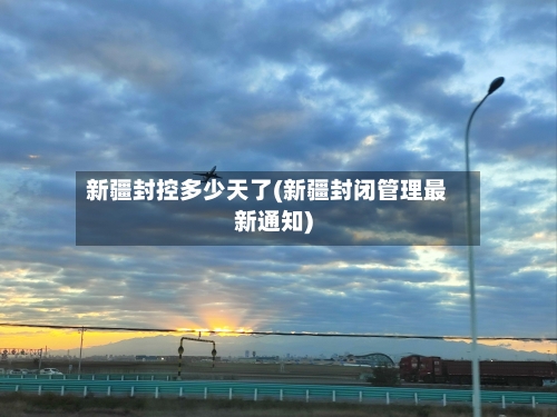 新疆封控多少天了(新疆封闭管理最新通知)