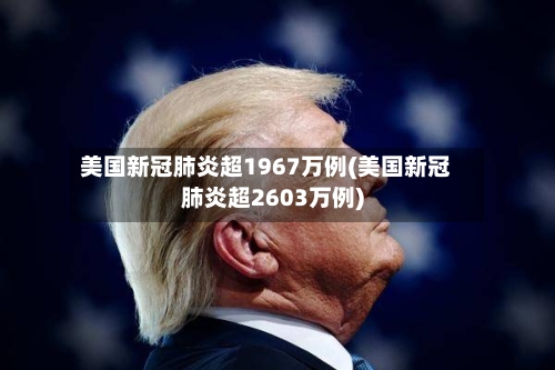 美国新冠肺炎超1967万例(美国新冠肺炎超2603万例)