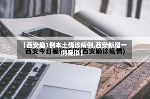 【西安增1例本土确诊病例,西安新增一例疑似】-第3张图片