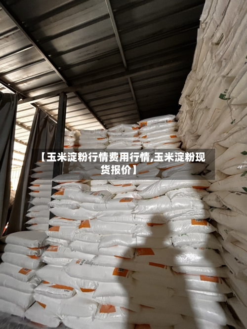 【玉米淀粉行情费用行情,玉米淀粉现货报价】