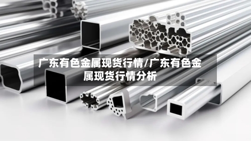 广东有色金属现货行情/广东有色金属现货行情分析